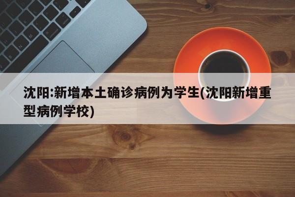 沈阳:新增本土确诊病例为学生(沈阳新增重型病例学校)