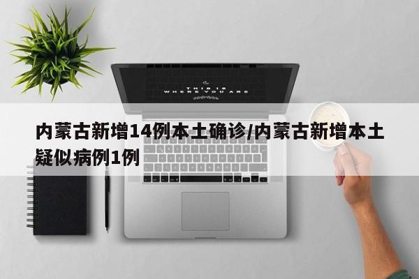 内蒙古新增14例本土确诊/内蒙古新增本土疑似病例1例