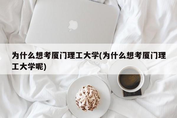 为什么想考厦门理工大学(为什么想考厦门理工大学呢)