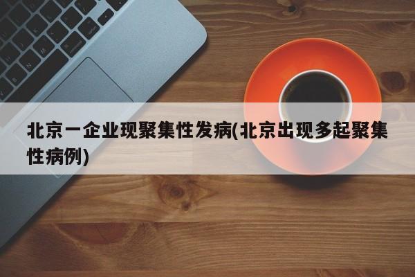 北京一企业现聚集性发病(北京出现多起聚集性病例)