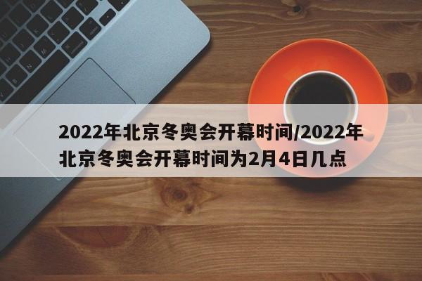 2022年北京冬奥会开幕时间/2022年北京冬奥会开幕时间为2月4日几点