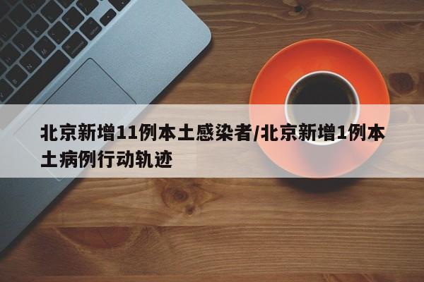 北京新增11例本土感染者/北京新增1例本土病例行动轨迹