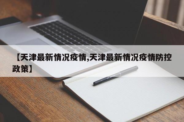 【天津最新情况疫情,天津最新情况疫情防控政策】