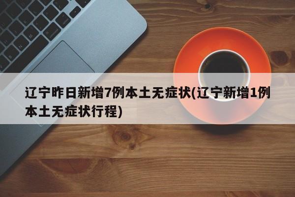 辽宁昨日新增7例本土无症状(辽宁新增1例本土无症状行程)