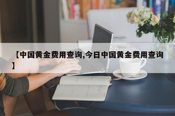 【中国黄金费用查询,今日中国黄金费用查询】