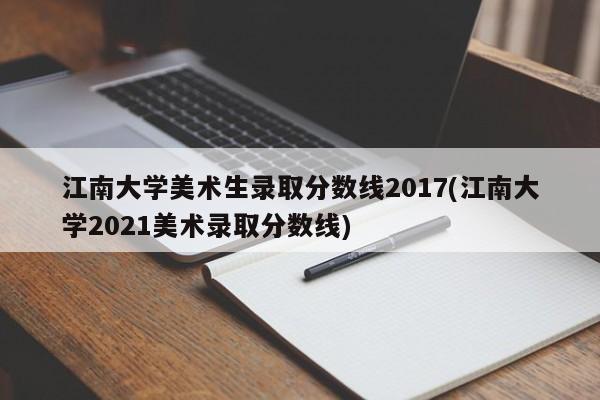 江南大学美术生录取分数线2017(江南大学2021美术录取分数线)