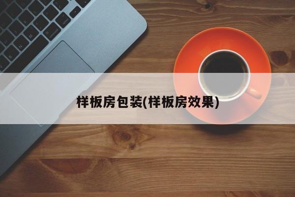 样板房包装(样板房效果)