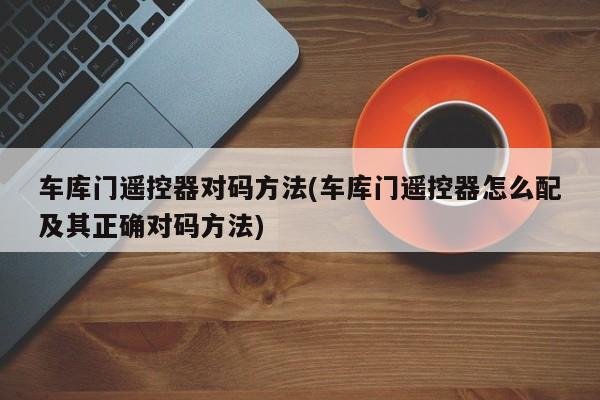车库门遥控器对码方法(车库门遥控器怎么配及其正确对码方法)