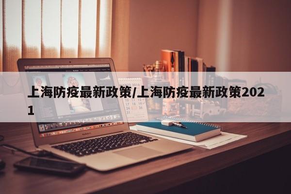 上海防疫最新政策/上海防疫最新政策2021