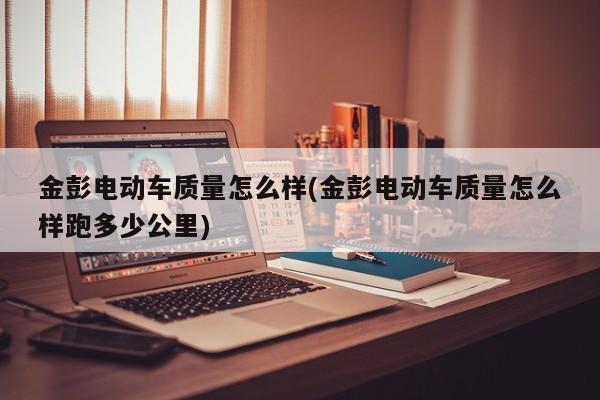 金彭电动车质量怎么样(金彭电动车质量怎么样跑多少公里)