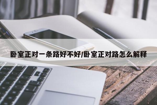 卧室正对一条路好不好/卧室正对路怎么解释