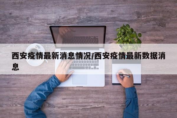 西安疫情最新消息情况/西安疫情最新数据消息