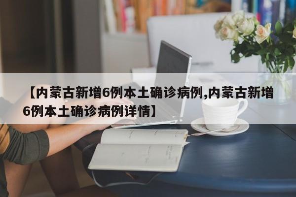 【内蒙古新增6例本土确诊病例,内蒙古新增6例本土确诊病例详情】