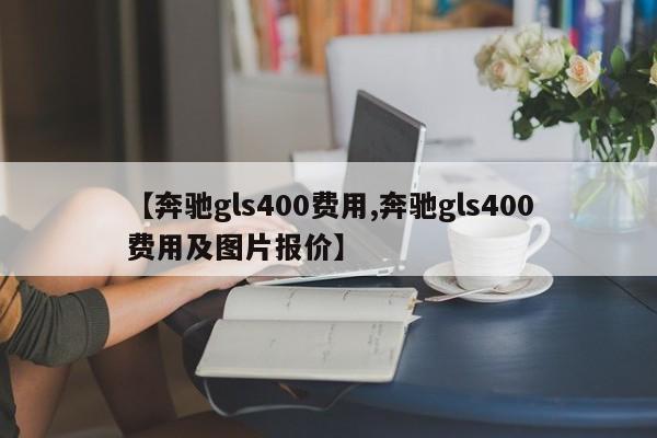 【奔驰gls400费用,奔驰gls400费用及图片报价】