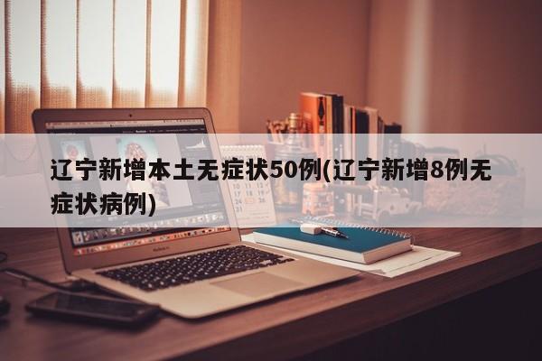 辽宁新增本土无症状50例(辽宁新增8例无症状病例)