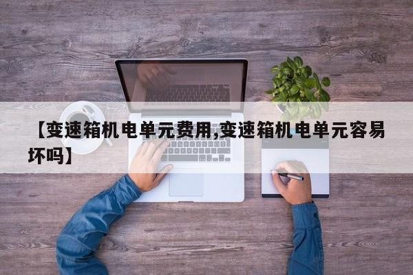【变速箱机电单元费用,变速箱机电单元容易坏吗】