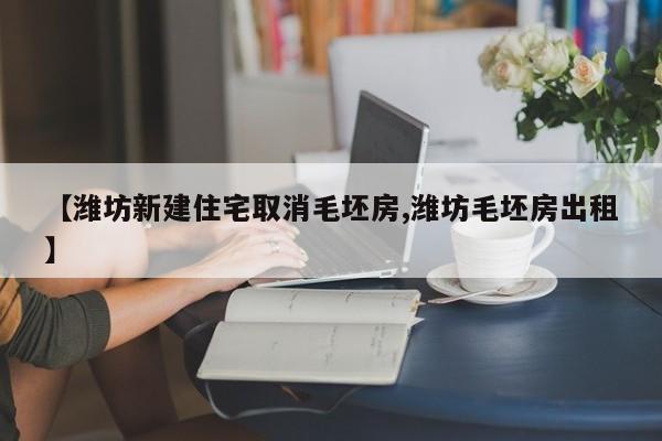 【潍坊新建住宅取消毛坯房,潍坊毛坯房出租】