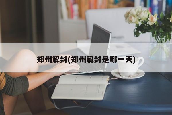郑州解封(郑州解封是哪一天)