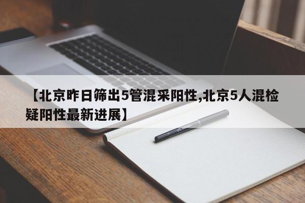 【北京昨日筛出5管混采阳性,北京5人混检疑阳性最新进展】