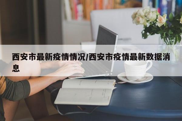 西安市最新疫情情况/西安市疫情最新数据消息