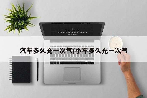 汽车多久充一次气/小车多久充一次气