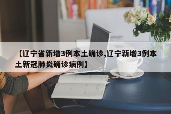 【辽宁省新增3例本土确诊,辽宁新增3例本土新冠肺炎确诊病例】
