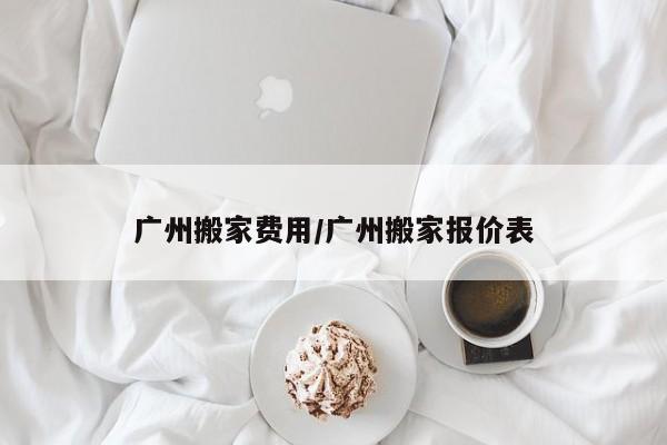 广州搬家费用/广州搬家报价表