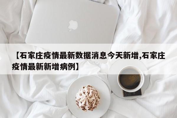 【石家庄疫情最新数据消息今天新增,石家庄疫情最新新增病例】