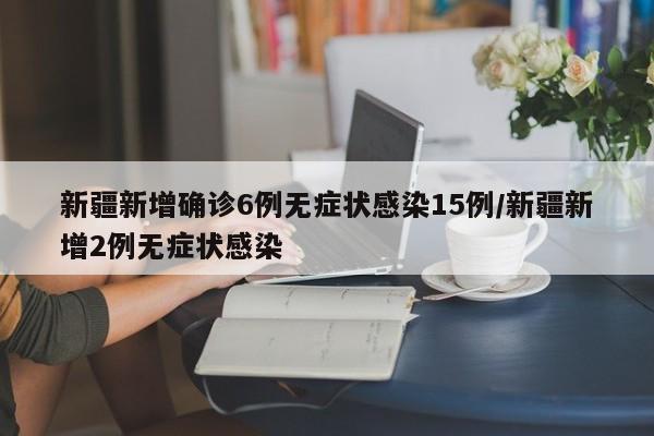 新疆新增确诊6例无症状感染15例/新疆新增2例无症状感染