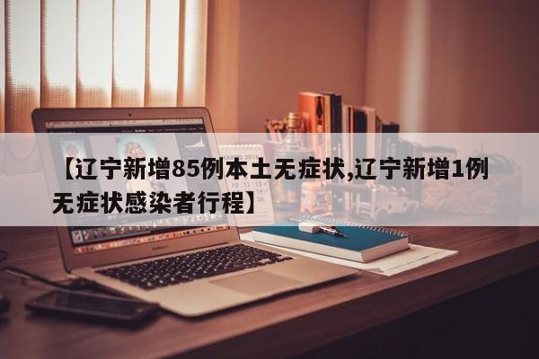 【辽宁新增85例本土无症状,辽宁新增1例无症状感染者行程】