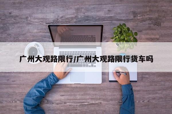 广州大观路限行/广州大观路限行货车吗