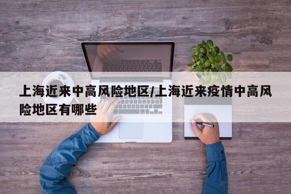 上海近来中高风险地区/上海近来疫情中高风险地区有哪些