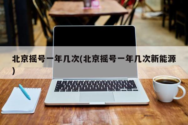 北京摇号一年几次(北京摇号一年几次新能源)