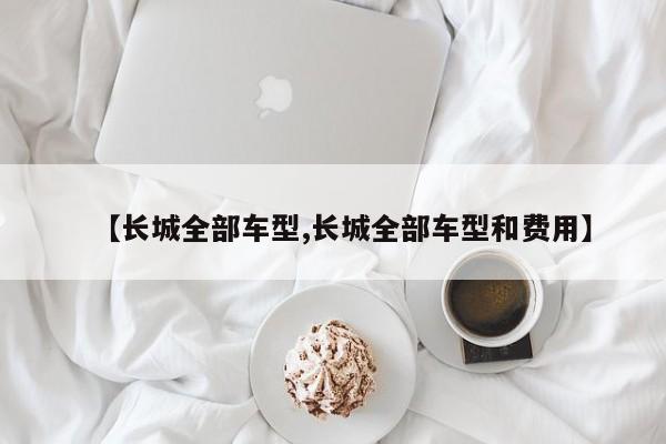【长城全部车型,长城全部车型和费用】
