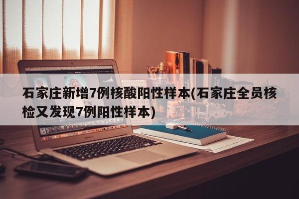 石家庄新增7例核酸阳性样本(石家庄全员核检又发现7例阳性样本)