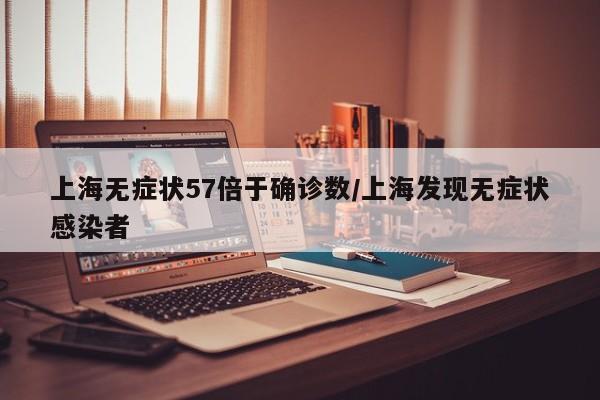 上海无症状57倍于确诊数/上海发现无症状感染者