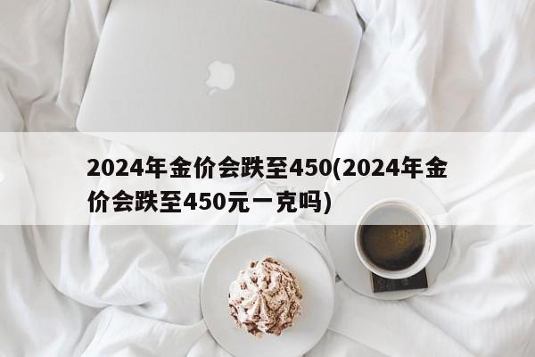 2024年金价会跌至450(2024年金价会跌至450元一克吗)