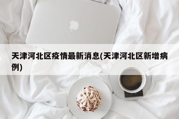 天津河北区疫情最新消息(天津河北区新增病例)