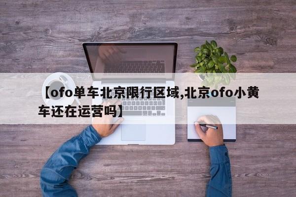 【ofo单车北京限行区域,北京ofo小黄车还在运营吗】
