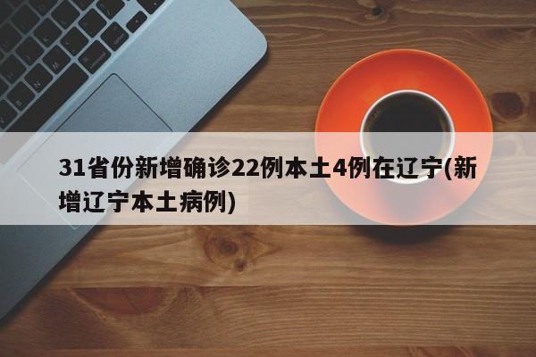 31省份新增确诊22例本土4例在辽宁(新增辽宁本土病例)