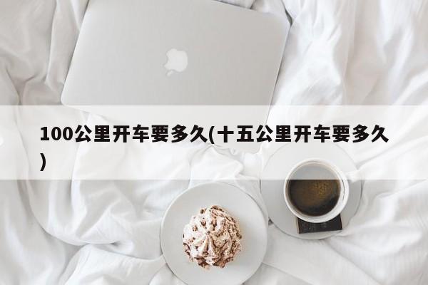 100公里开车要多久(十五公里开车要多久)