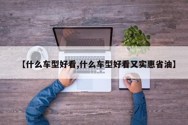 【什么车型好看,什么车型好看又实惠省油】