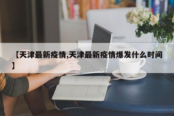 【天津最新疫情,天津最新疫情爆发什么时间】