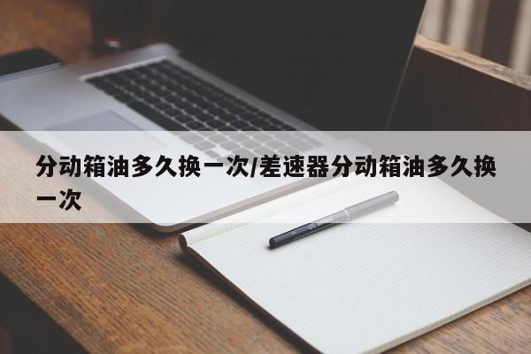 分动箱油多久换一次/差速器分动箱油多久换一次