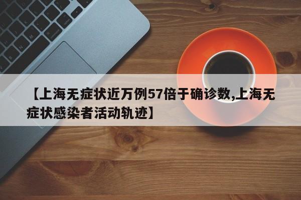 【上海无症状近万例57倍于确诊数,上海无症状感染者活动轨迹】