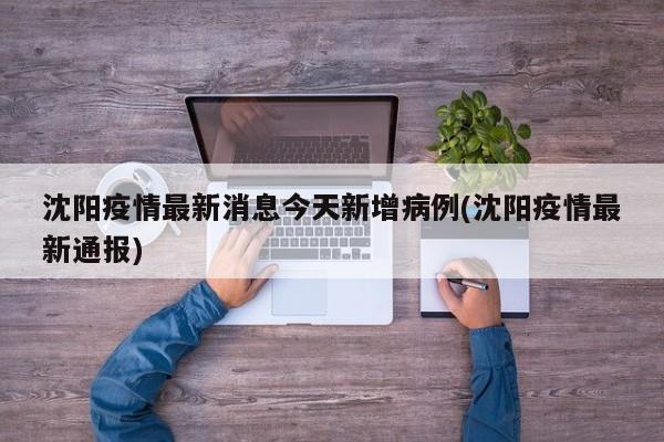 沈阳疫情最新消息今天新增病例(沈阳疫情最新通报)