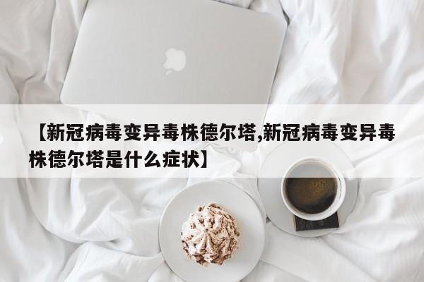 【新冠病毒变异毒株德尔塔,新冠病毒变异毒株德尔塔是什么症状】