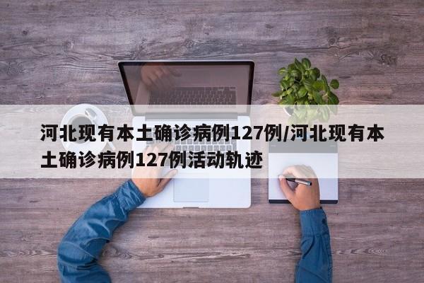河北现有本土确诊病例127例/河北现有本土确诊病例127例活动轨迹