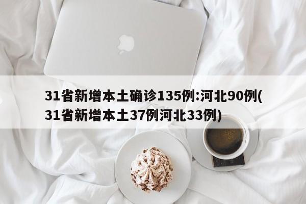 31省新增本土确诊135例:河北90例(31省新增本土37例河北33例)