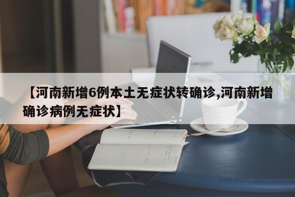 【河南新增6例本土无症状转确诊,河南新增确诊病例无症状】